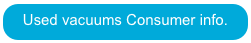 Used vacuums Consumer info.